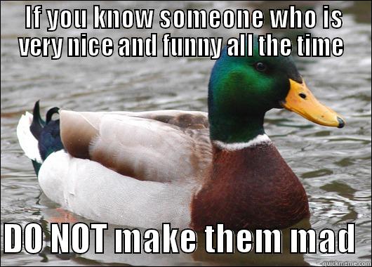 You will lose them FOREVER . - IF YOU KNOW SOMEONE WHO IS VERY NICE AND FUNNY ALL THE TIME   DO NOT MAKE THEM MAD  Actual Advice Mallard