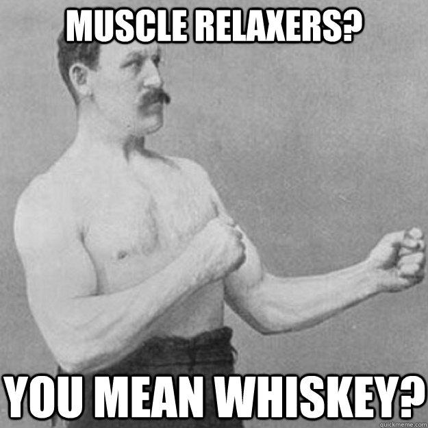 Muscle Relaxers? YOU MEAN whiskey?  
