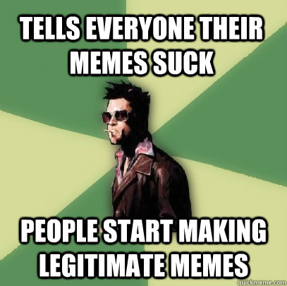 Tells everyone their memes suck People start making legitimate memes  Helpful Tyler Durden