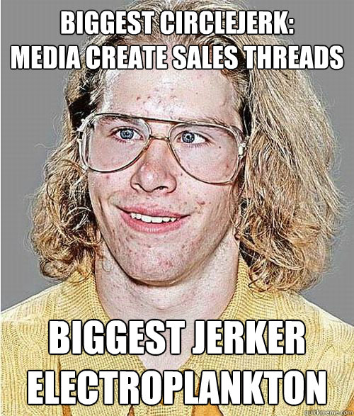 Biggest circlejerk: 
Media Create Sales threads biggest jerker 
electroplankton  NeoGAF Asshole