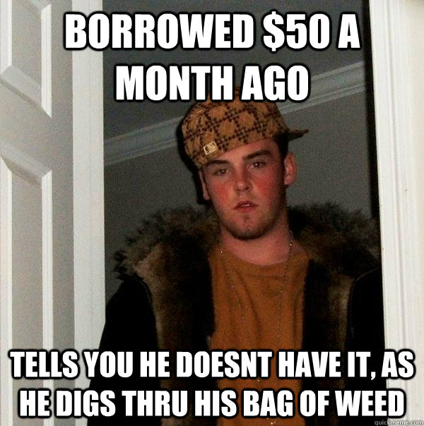 borrowed $50 a month ago tells you he doesnt have it, as he digs thru his bag of weed  Scumbag Steve