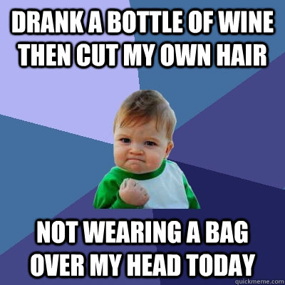 Drank a bottle of wine then cut my own hair not wearing a bag over my head today  Success Kid