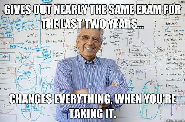 Gives out nearly the same exam for the last two years... Changes Everything, when you're taking it.  Engineering Professor