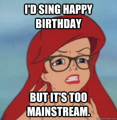 I'd sing happy birthday but it's too mainstream. - I'd sing happy birthday but it's too mainstream.  Hipster Ariel