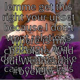 Grow up baby mamas and baby daddies!!!! - LEMME GET THIS RIGHT YOUR UPSET BECAUSE I DON'T WANT RELATIONS WITH YOU  AND DONT WANNA TAKE CARE OF YOUR KIDS WHERE IS MY CHOCOLATE, WILD OUT WEDNESDAY #BYEFELECIA Condescending Wonka