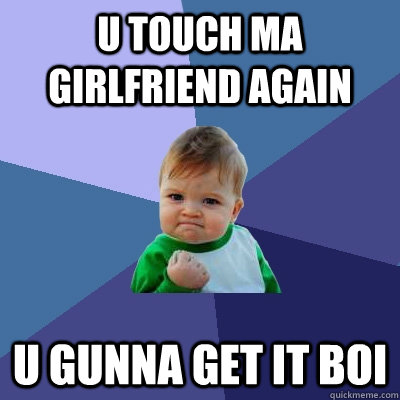 u touch ma girlfriend again  u gunna get it boi  Success Kid