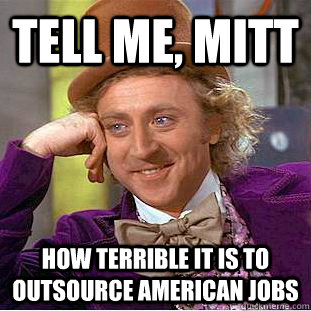 Tell me, Mitt How terrible it is to outsource american jobs  Condescending Wonka