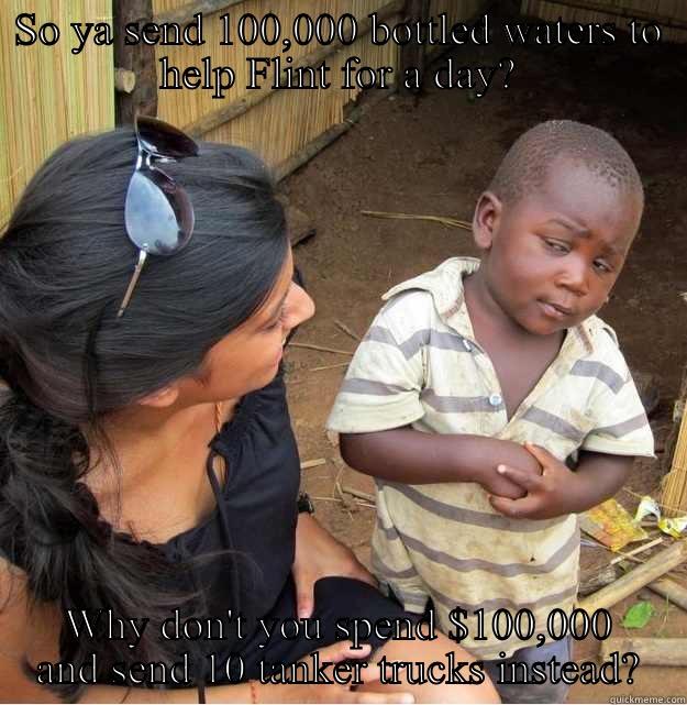 SO YA SEND 100,000 BOTTLED WATERS TO HELP FLINT FOR A DAY? WHY DON'T YOU SPEND $100,000 AND SEND 10 TANKER TRUCKS INSTEAD? Skeptical Third World Kid