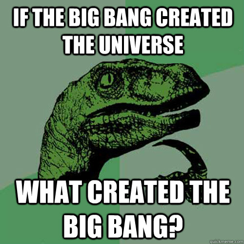 If the Big Bang created the universe what created the big bang?  Philosoraptor