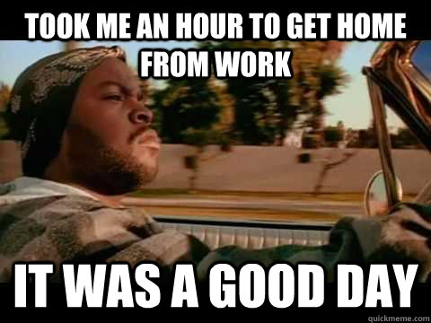 Took me an hour to get home from work it was a good day  Ice Cube