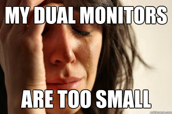 My Dual Monitors Are too small - My Dual Monitors Are too small  First World Problems