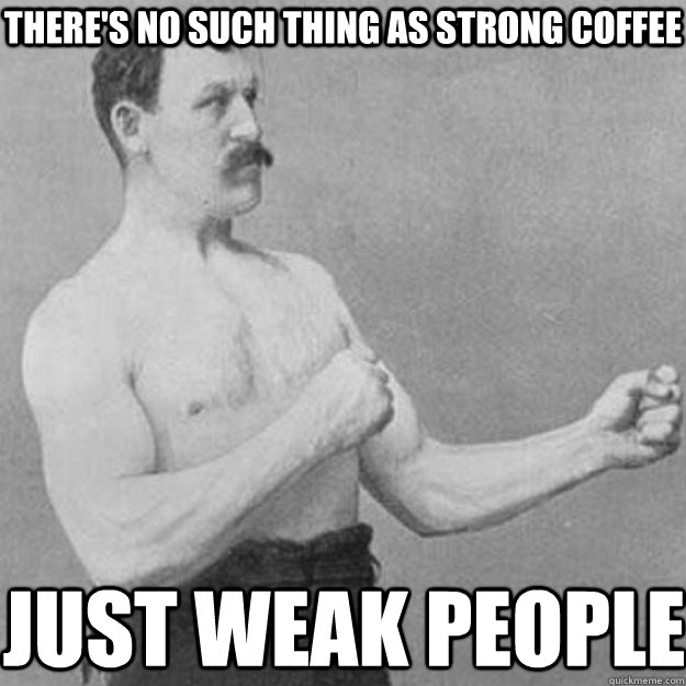 there's no such thing as strong coffee just weak people  overly manly man