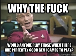 Why the fuck would anyone play those when there are perfectly good gen i games to play? - Why the fuck would anyone play those when there are perfectly good gen i games to play?  Annoyed Picard