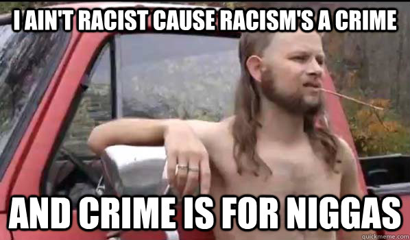 I ain't racist cause racism's a crime and crime is for niggas  Almost Politically Correct Redneck