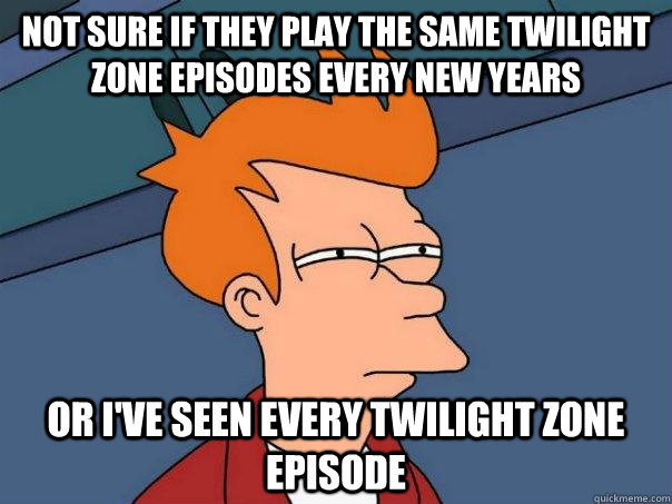 Not sure if they play the same Twilight Zone episodes every new years Or I've seen every Twilight Zone episode   Futurama Fry