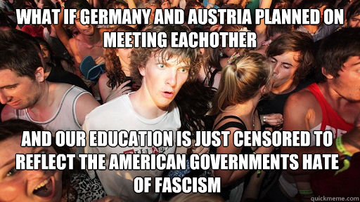 What if germany and austria planned on meeting eachother and our education is just censored to reflect the american governments hate of fascism  Sudden Clarity Clarence