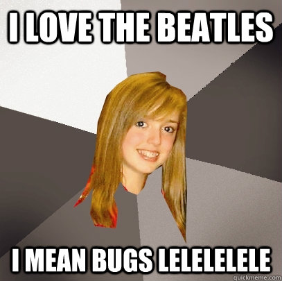 i love the beatles i mean bugs lelelelele  Musically Oblivious 8th Grader