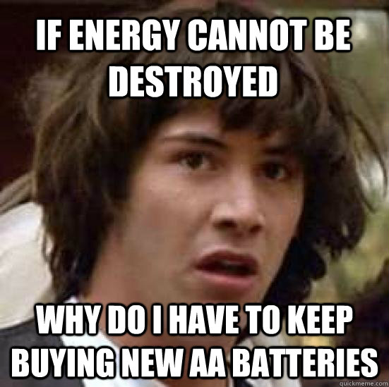 If energy cannot be destroyed why do i have to keep buying new AA batteries - If energy cannot be destroyed why do i have to keep buying new AA batteries  conspiracy keanu