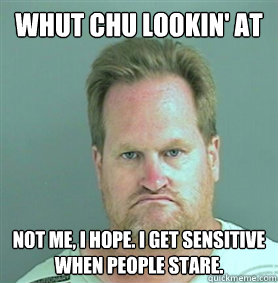 Whut chu lookin' at Not me, I hope. I get sensitive when people stare.  Sensitive Testificate