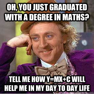 Oh, You just graduated with a degree in maths? Tell me how y=mx+c will help me in my day to day life  Creepy Wonka