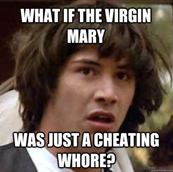 What if the virgin mary was just a cheating whore?  conspiracy keanu