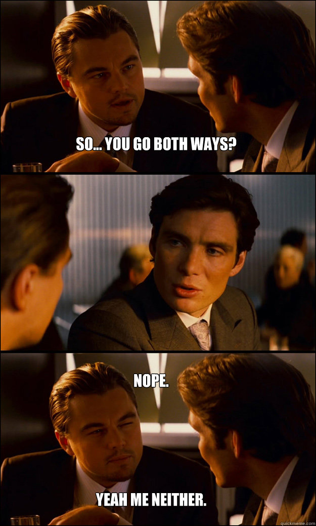 so... you go both ways? Nope.





Yeah me neither.  Inception