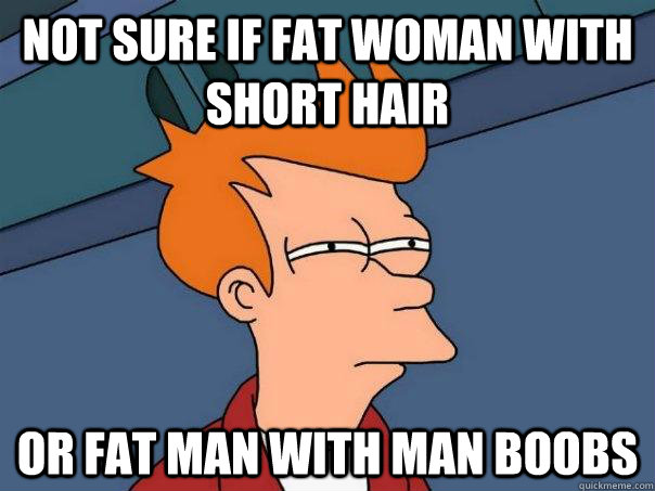 not sure if fat woman with short hair or fat man with man boobs  Futurama Fry