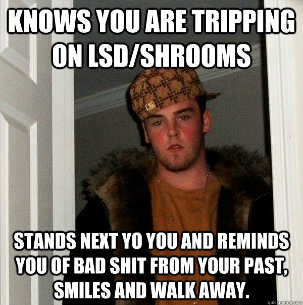 Knows you are tripping on LSD/Shrooms stands next yo you and reminds you of bad shit from your past, smiles and walk away.  - Knows you are tripping on LSD/Shrooms stands next yo you and reminds you of bad shit from your past, smiles and walk away.   Scumbag Steve