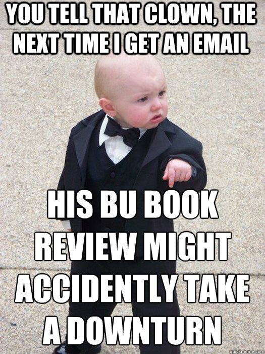 You tell that clown, the next time i get an email His BU Book review might accidently take a downturn   Baby Godfather