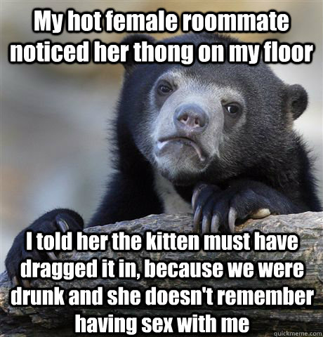 My hot female roommate noticed her thong on my floor I told her the kitten must have dragged it in, because we were drunk and she doesn't remember having sex with me  Confession Bear