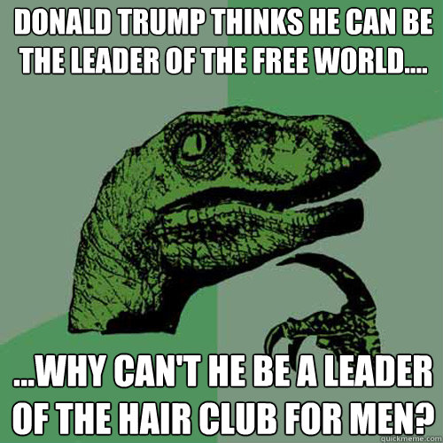 donald trump thinks he can be the leader of the free world.... ...why can't he be a leader of the hair club for men?  Philosoraptor