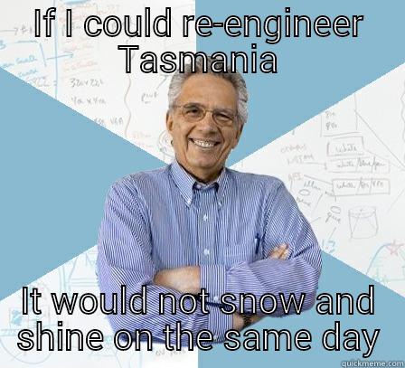 IF I COULD RE-ENGINEER TASMANIA IT WOULD NOT SNOW AND SHINE ON THE SAME DAY Engineering Professor