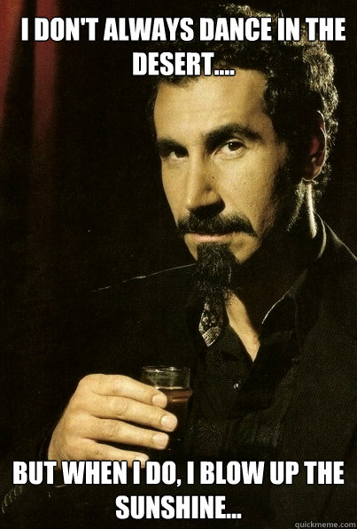 I don't always dance in the  desert....  But when I do, I blow up the sunshine...  most interesting serj tankian