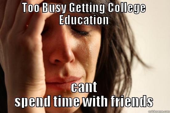 TOO BUSY GETTING COLLEGE EDUCATION CANT SPEND TIME WITH FRIENDS First World Problems