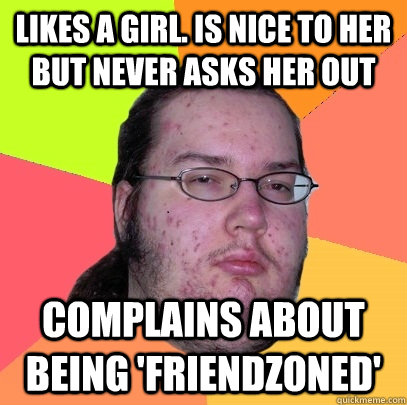 Likes a girl. Is nice to her but never asks her out complains about being 'friendzoned'  Butthurt Dweller