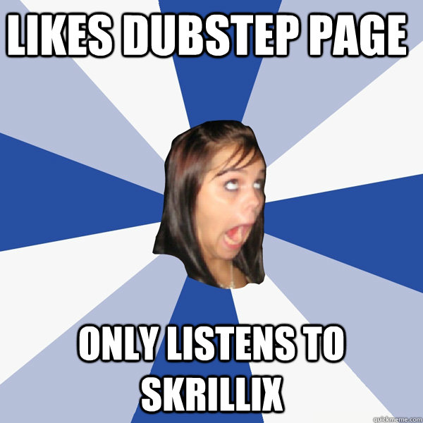 likes dubstep page only listens to skrillix  Annoying Facebook Girl