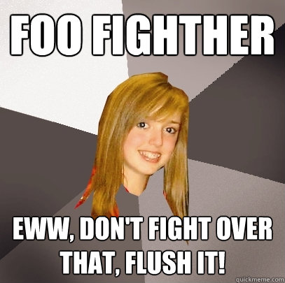 Foo Fighther Eww, don't fight over that, flush it!  Musically Oblivious 8th Grader