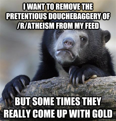 I want to remove the pretentious douchebaggery of /r/atheism from my feed but some times they really come up with gold  Confession Bear