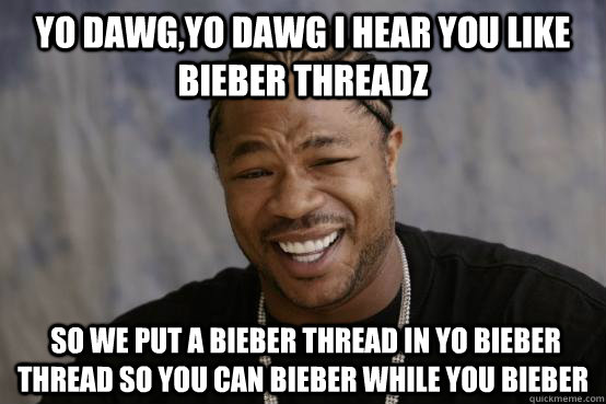 Yo Dawg,Yo dawg I hear you like Bieber threadz   So we put a Bieber thread in yo Bieber thread so you can Bieber while you Bieber  YO DAWG