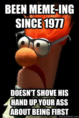 Been Meme-ing since 1977 Doesn't shove his hand up your ass about being first   Good Guy Hipster Beaker