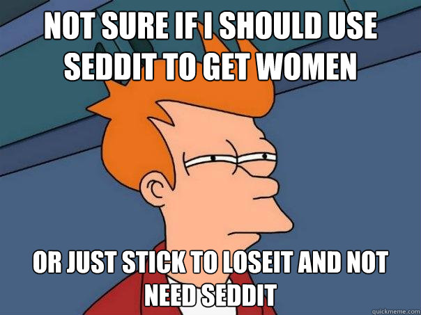 Not sure if I should use seddit to get women  Or just stick to loseit and not need seddit - Not sure if I should use seddit to get women  Or just stick to loseit and not need seddit  Futurama Fry