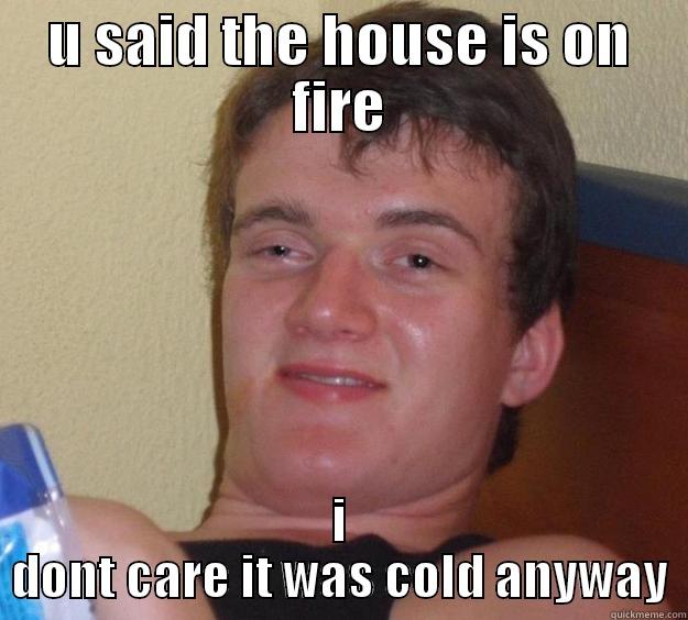 U SAID THE HOUSE IS ON FIRE I DONT CARE IT WAS COLD ANYWAY 10 Guy