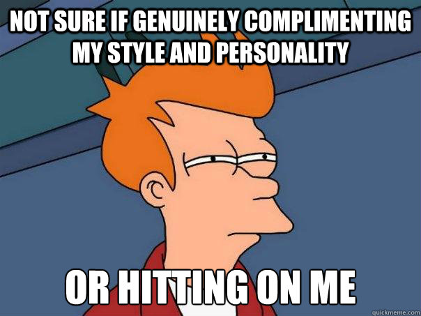 Not sure if genuinely complimenting my style and personality Or hitting on me  Futurama Fry