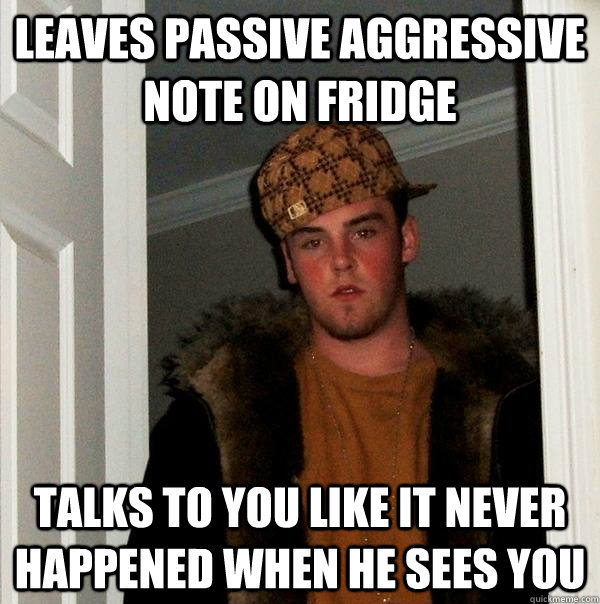 leaves passive aggressive note on fridge talks to you like it never happened when he sees you - leaves passive aggressive note on fridge talks to you like it never happened when he sees you  Scumbag Steve