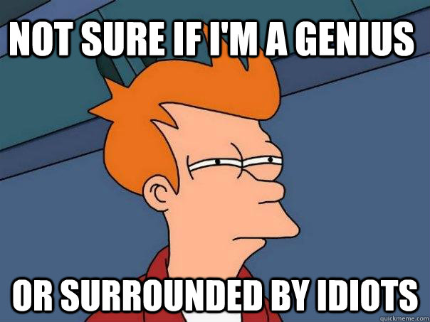 Not sure if I'm a genius Or surrounded by idiots  Futurama Fry