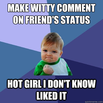 Make witty comment on friend's status hot girl i don't know liked it  Success Kid