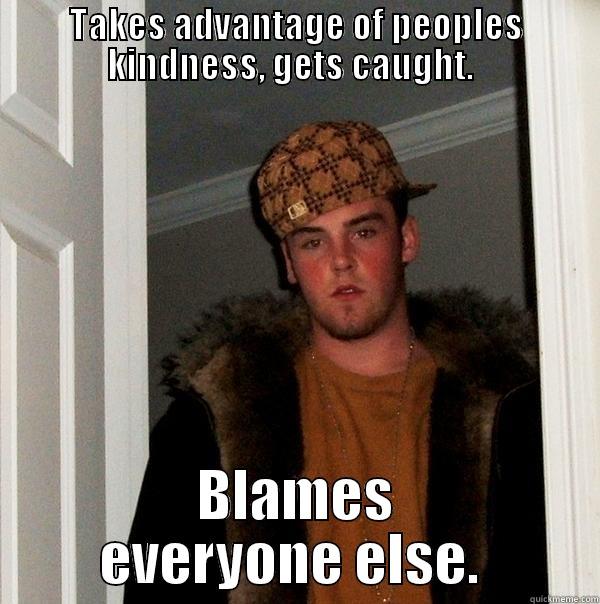 TAKES ADVANTAGE OF PEOPLES KINDNESS, GETS CAUGHT.   BLAMES EVERYONE ELSE.  Scumbag Steve