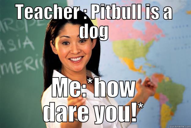 TEACHER : PITBULL IS A DOG ME:*HOW DARE YOU!* Unhelpful High School Teacher