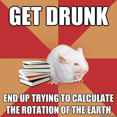 Get drunk end up trying to calculate the rotation of the earth - Get drunk end up trying to calculate the rotation of the earth  Science Major Mouse