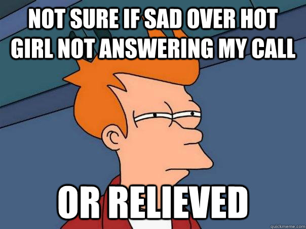 Not sure if sad over hot girl not answering my call  Or relieved  Futurama Fry